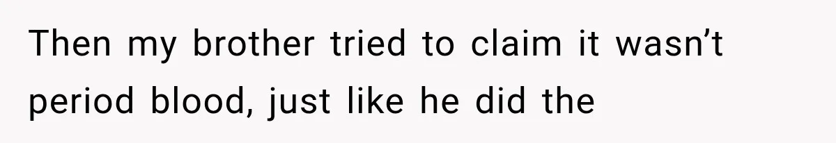 Then my brother tried to claim it wasn’t period blood, just like he did the