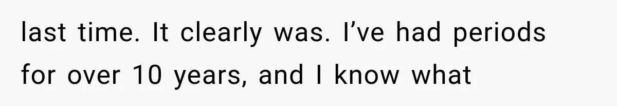 last time. It clearly was. I’ve had periods for over 10 years, and I know what