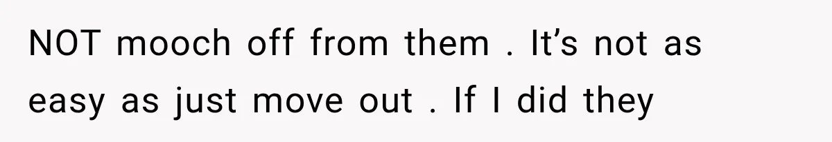 NOT mooch off from them . It’s not as easy as just move out . If I did they