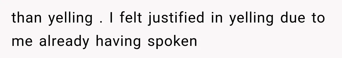than yelling . I felt justified in yelling due to me already having spoken