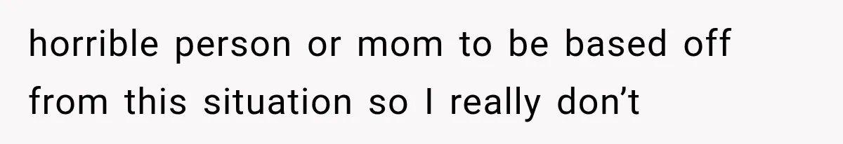 horrible person or mom to be based off from this situation so I really don’t