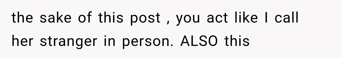 the sake of this post , you act like I call her stranger in person. ALSO this