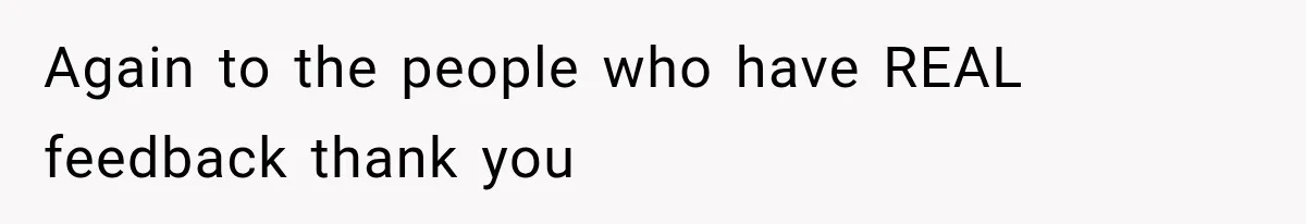 Again to the people who have REAL feedback thank you