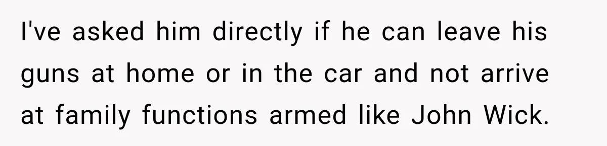 She Kept Suggesting Restaurants with Metal Detectors, and Her Armed Nephew Finally Asked Why I've asked him directly if he can leave his guns at home or in the car and not arrive at family functions armed like John Wick.