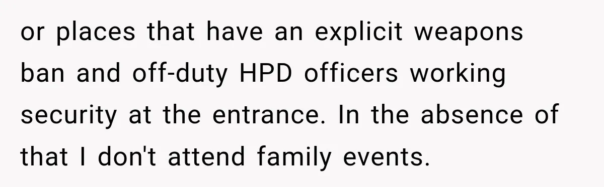 She Kept Suggesting Restaurants with Metal Detectors, and Her Armed Nephew Finally Asked Why or places that have an explicit weapons ban and off-duty HPD officers working security at the entrance. In the absence of that I don't attend family events.