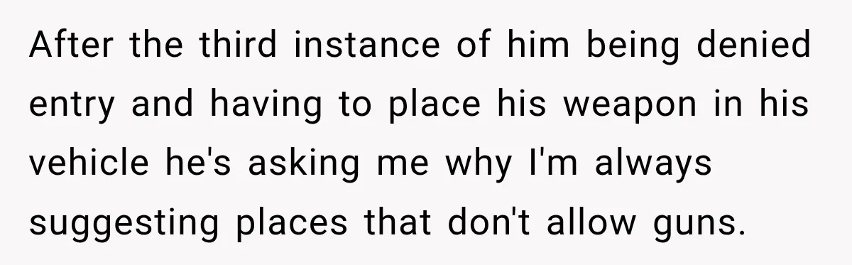 She Kept Suggesting Restaurants with Metal Detectors, and Her Armed Nephew Finally Asked Why After the third instance of him being denied entry and having to place his weapon in his vehicle he's asking me why I'm always suggesting places that don't allow guns.
