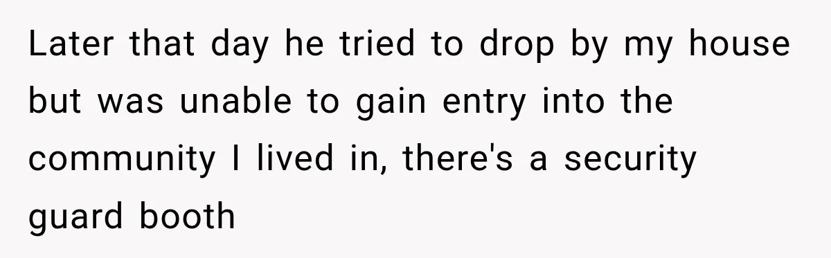 She Kept Suggesting Restaurants with Metal Detectors, and Her Armed Nephew Finally Asked Why Later that day he tried to drop by my house but was unable to gain entry into the community I lived in, there's a security guard booth