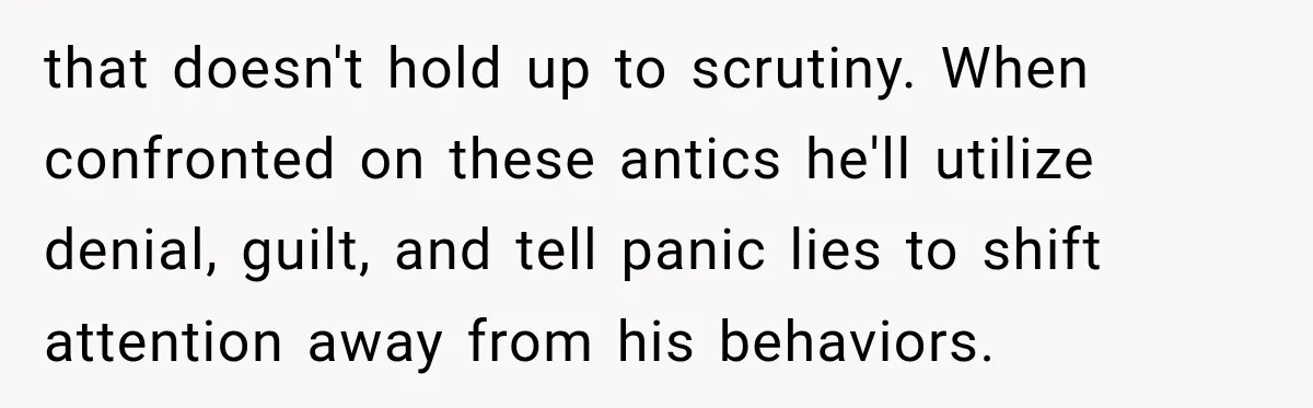 She Kept Suggesting Restaurants with Metal Detectors, and Her Armed Nephew Finally Asked Why that doesn't hold up to scrutiny. When confronted on these antics he'll utilize denial, guilt, and tell panic lies to shift attention away from his behaviors.