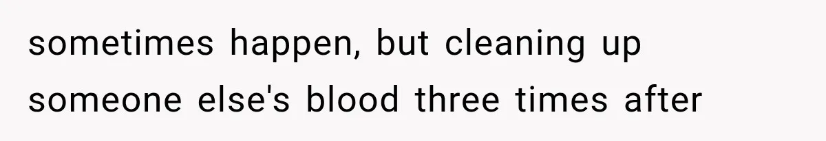 sometimes happen, but cleaning up someone else's blood three times after