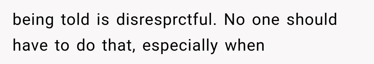 being told is disresprctful. No one should have to do that, especially when