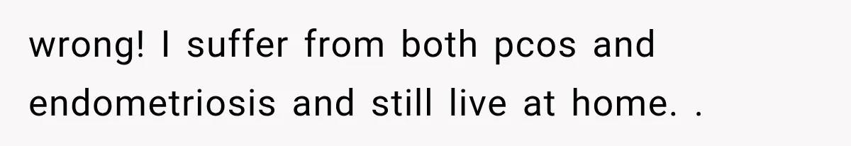 wrong! I suffer from both pcos and endometriosis and still live at home. .