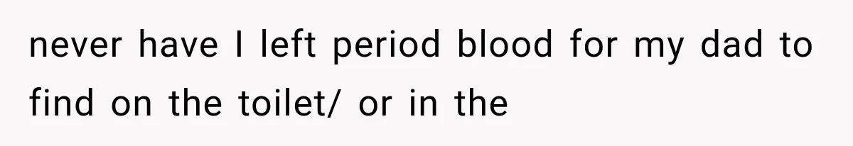 never have I left period blood for my dad to find on the toilet/ or in the