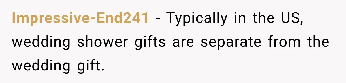 Impressive-End241 − Typically in the US, wedding shower gifts are separate from the wedding gift.