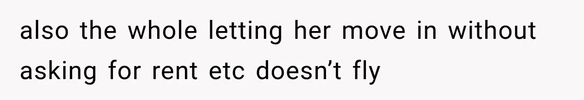 also the whole letting her move in without asking for rent etc doesn’t fly