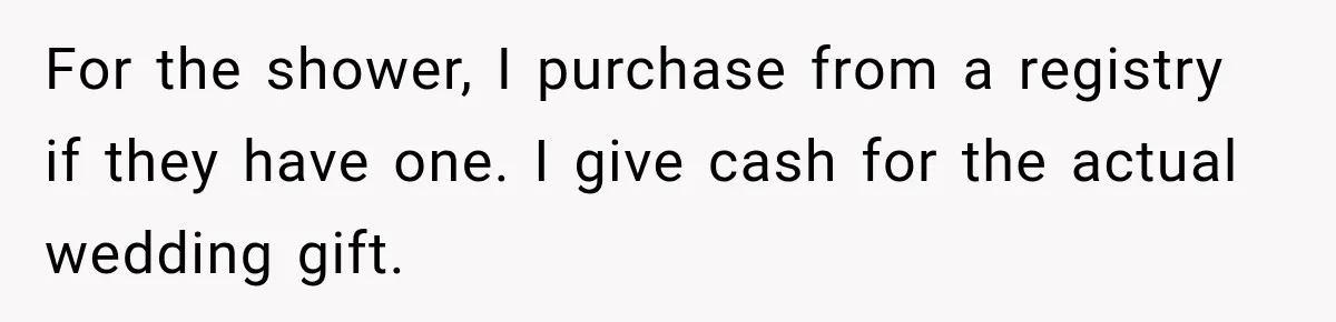 For the shower, I purchase from a registry if they have one. I give cash for the actual wedding gift.