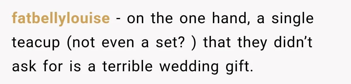 fatbellylouise − on the one hand, a single teacup (not even a set? ) that they didn’t ask for is a terrible wedding gift.