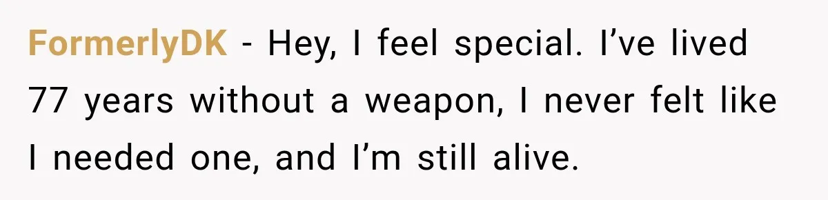 She Kept Suggesting Restaurants with Metal Detectors, and Her Armed Nephew Finally Asked Why FormerlyDK − Hey, I feel special. I’ve lived 77 years without a weapon, I never felt like I needed one, and I’m still alive.