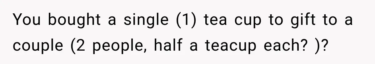 You bought a single (1) tea cup to gift to a couple (2 people, half a teacup each? )?
