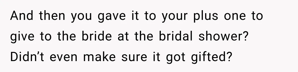 And then you gave it to your plus one to give to the bride at the bridal shower? Didn’t even make sure it got gifted?