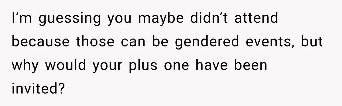 I’m guessing you maybe didn’t attend because those can be gendered events, but why would your plus one have been invited?
