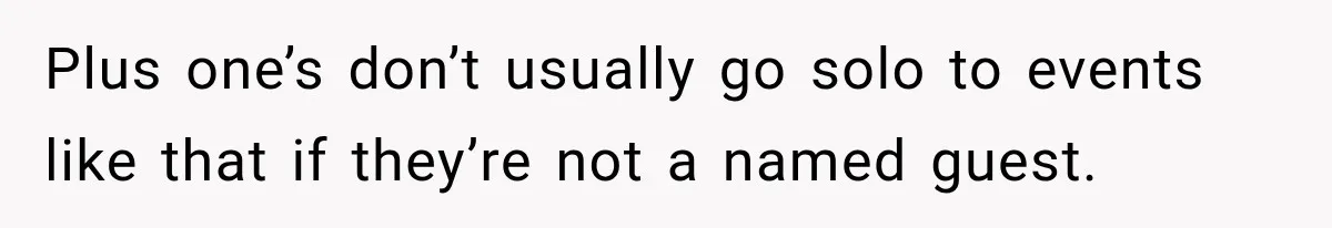 Plus one’s don’t usually go solo to events like that if they’re not a named guest.