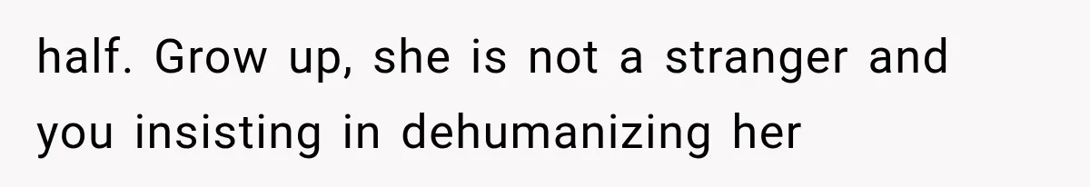 half. Grow up, she is not a stranger and you insisting in dehumanizing her