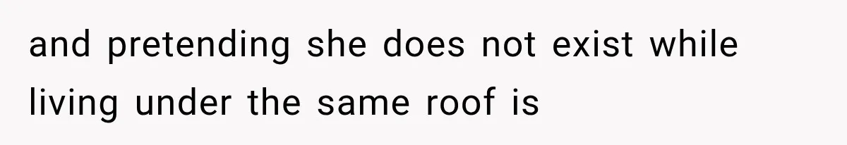 and pretending she does not exist while living under the same roof is