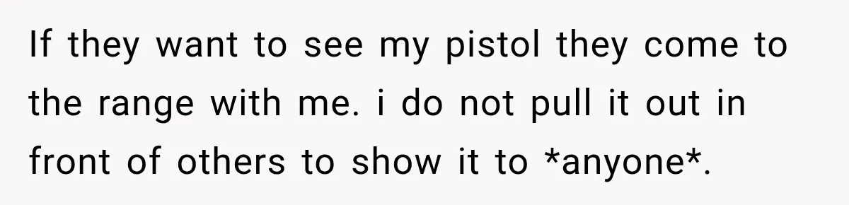 She Kept Suggesting Restaurants with Metal Detectors, and Her Armed Nephew Finally Asked Why If they want to see my pistol they come to the range with me. i do not pull it out in front of others to show it to *anyone*.
