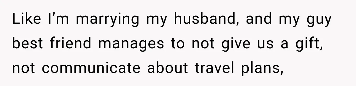 Like I’m marrying my husband, and my guy best friend manages to not give us a gift, not communicate about travel plans,