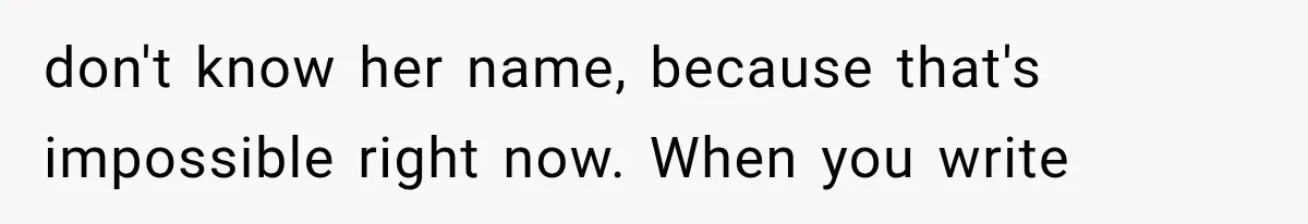 don't know her name, because that's impossible right now. When you write