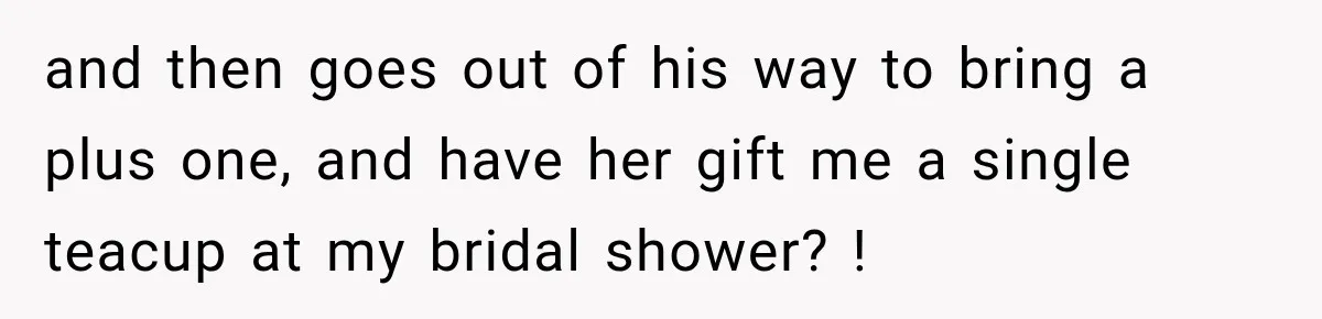 and then goes out of his way to bring a plus one, and have her gift me a single teacup at my bridal shower? !