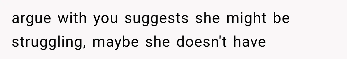 argue with you suggests she might be struggling, maybe she doesn't have