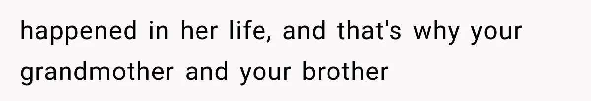 happened in her life, and that's why your grandmother and your brother
