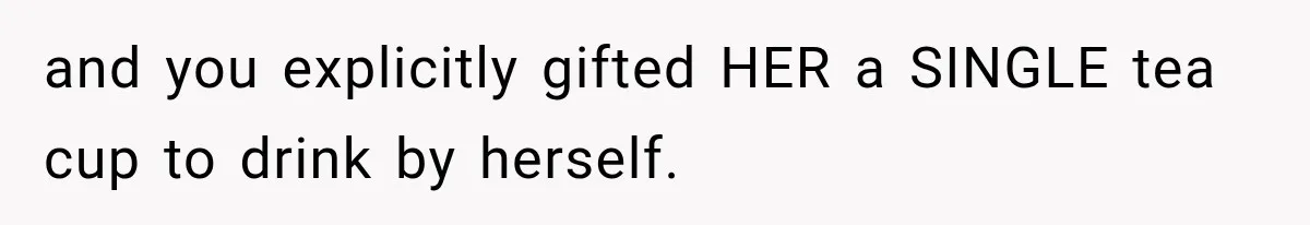 and you explicitly gifted HER a SINGLE tea cup to drink by herself.