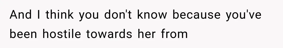 And I think you don't know because you've been hostile towards her from