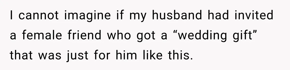 I cannot imagine if my husband had invited a female friend who got a “wedding gift” that was just for him like this.