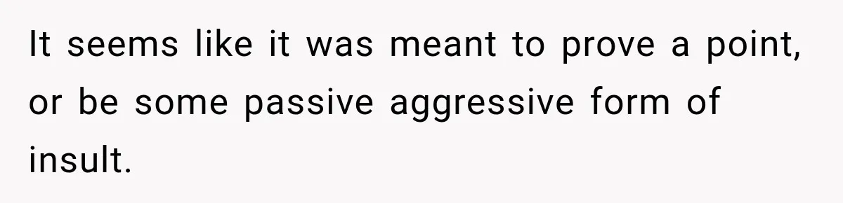 It seems like it was meant to prove a point, or be some passive aggressive form of insult.
