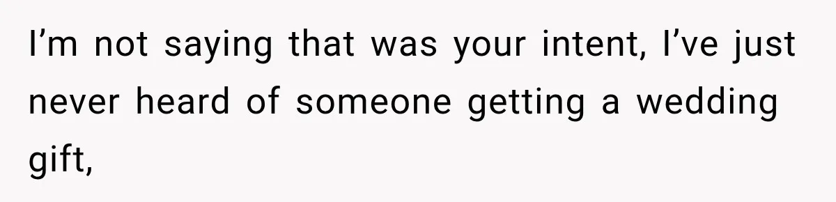 I’m not saying that was your intent, I’ve just never heard of someone getting a wedding gift,