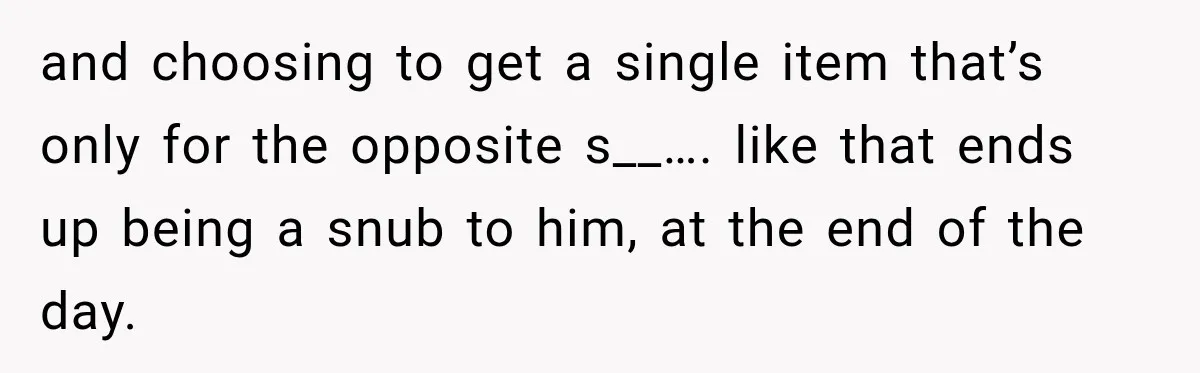 and choosing to get a single item that’s only for the opposite s__…. like that ends up being a snub to him, at the end of the day.