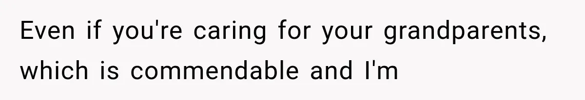 Even if you're caring for your grandparents, which is commendable and I'm