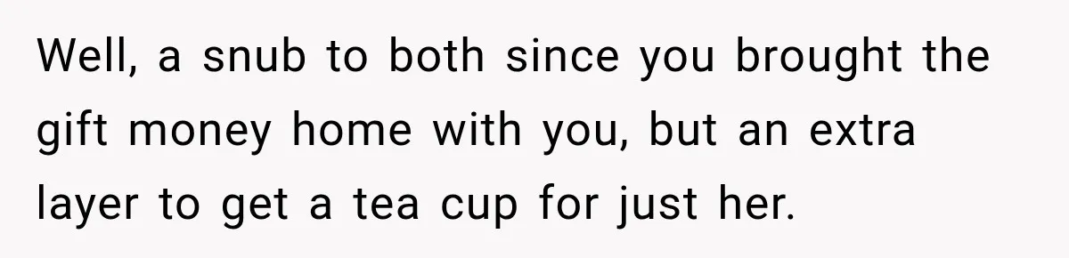 Well, a snub to both since you brought the gift money home with you, but an extra layer to get a tea cup for just her.
