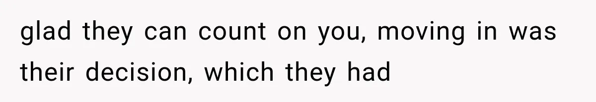 glad they can count on you, moving in was their decision, which they had