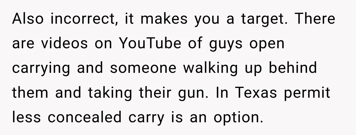 She Kept Suggesting Restaurants with Metal Detectors, and Her Armed Nephew Finally Asked Why Also incorrect, it makes you a target. There are videos on YouTube of guys open carrying and someone walking up behind them and taking their gun. In Texas permit less...