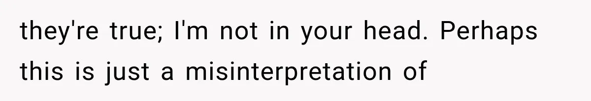 they're true; I'm not in your head. Perhaps this is just a misinterpretation of