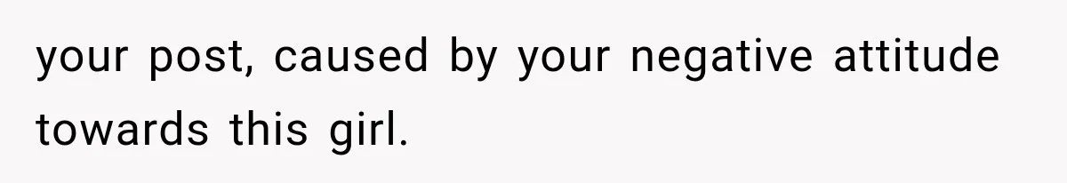 your post, caused by your negative attitude towards this girl.