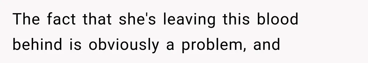 The fact that she's leaving this blood behind is obviously a problem, and