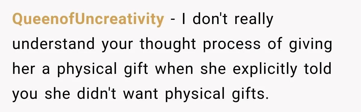 QueenofUncreativity − I don't really understand your thought process of giving her a physical gift when she explicitly told you she didn't want physical gifts.