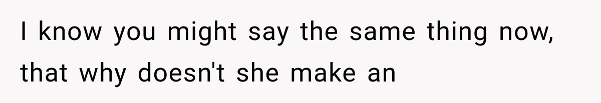 I know you might say the same thing now, that why doesn't she make an