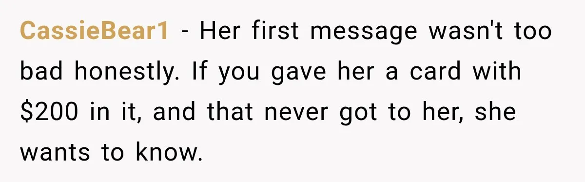 CassieBear1 − Her first message wasn't too bad honestly. If you gave her a card with $200 in it, and that never got to her, she wants to know.