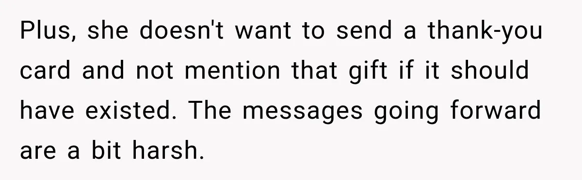 Plus, she doesn't want to send a thank-you card and not mention that gift if it should have existed. The messages going forward are a bit harsh.